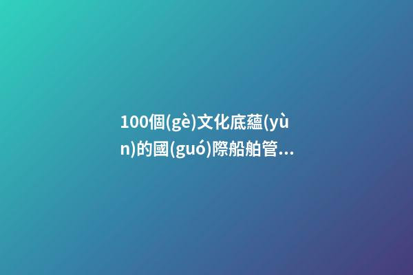 100個(gè)文化底蘊(yùn)的國(guó)際船舶管理公司名字 哪些涵義符合